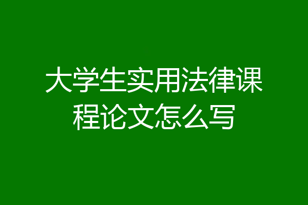 大学生实用法律课程论文怎么写