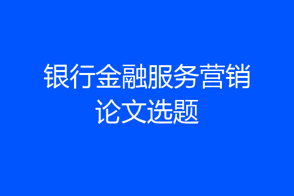 银行金融服务营销论文选题