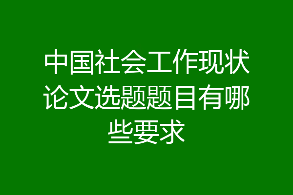 中国社会工作现状论文选题题目有哪些要求