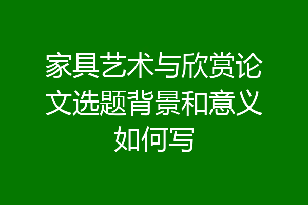 家具艺术与欣赏论文选题背景和意义如何写