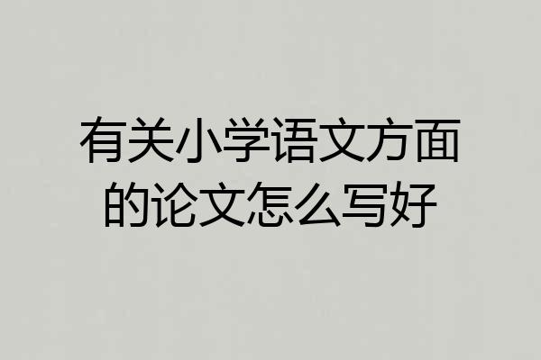 有关小学语文方面的论文怎么写好