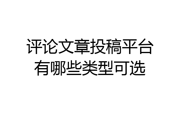 评论文章投稿平台有哪些类型可选