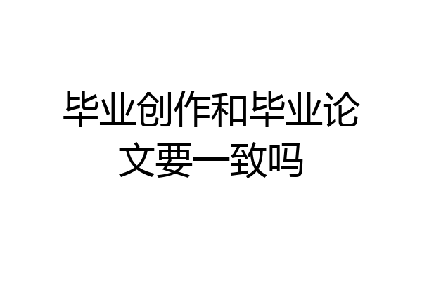 毕业创作和毕业论文要一致吗