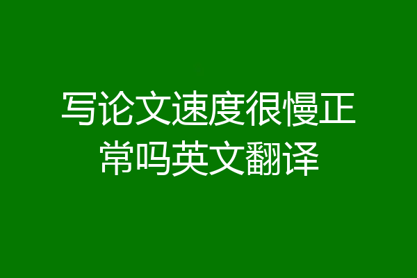 写论文速度很慢正常吗英文翻译
