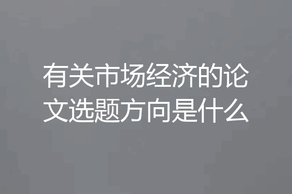 有关市场经济的论文选题方向是什么