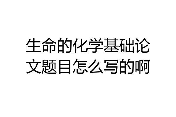生命的化学基础论文题目怎么写的啊