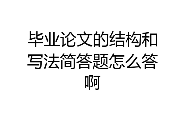 毕业论文的结构和写法简答题怎么答啊