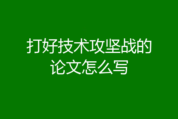 打好技术攻坚战的论文怎么写