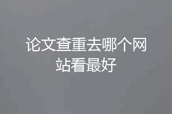 论文查重去哪个网站看最好