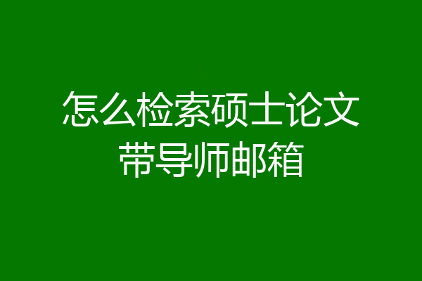 怎么检索硕士论文带导师邮箱