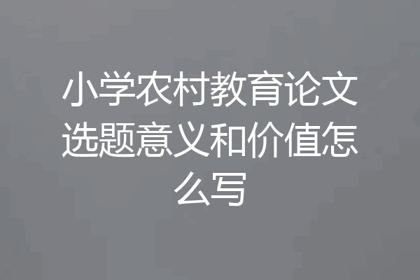 小学农村教育论文选题意义和价值怎么写