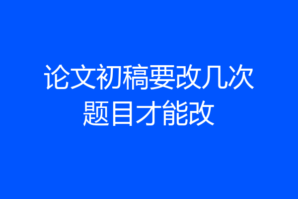论文初稿要改几次题目才能改