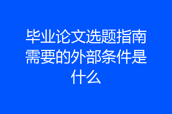 毕业论文选题指南需要的外部条件是什么
