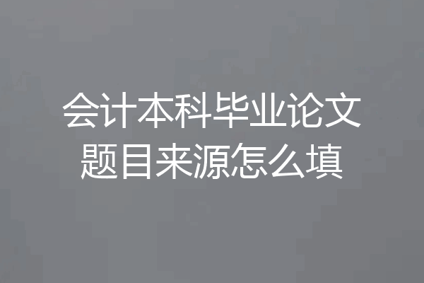 会计本科毕业论文题目来源怎么填