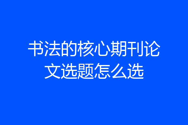 书法的核心期刊论文选题怎么选