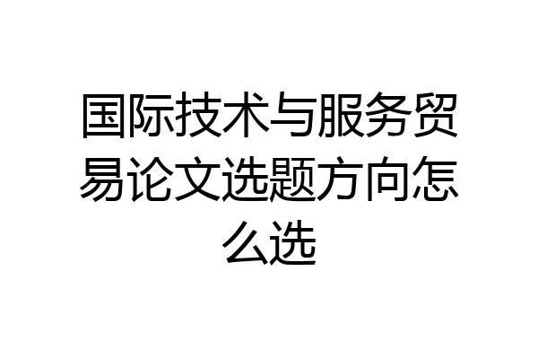 国际技术与服务贸易论文选题方向怎么选
