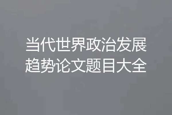 当代世界政治发展趋势论文题目大全