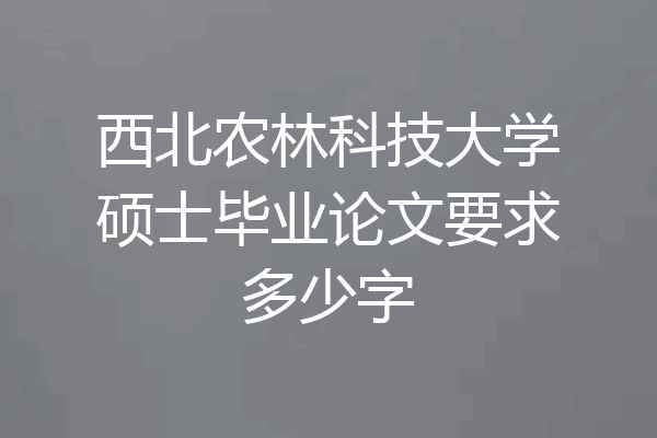 西北农林科技大学硕士毕业论文要求多少字
