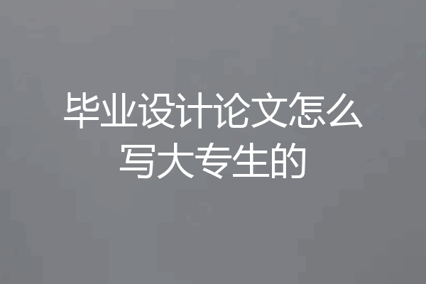 毕业设计论文怎么写大专生的