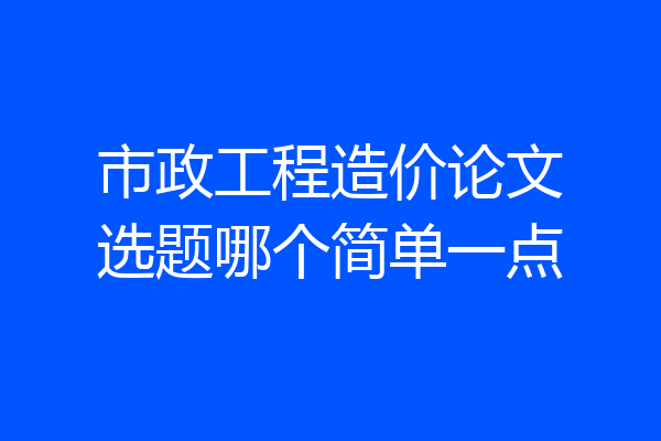 市政工程造价论文选题哪个简单一点
