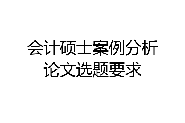会计硕士案例分析论文选题要求