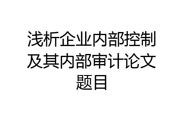 浅析企业内部控制及其内部审计论文题目
