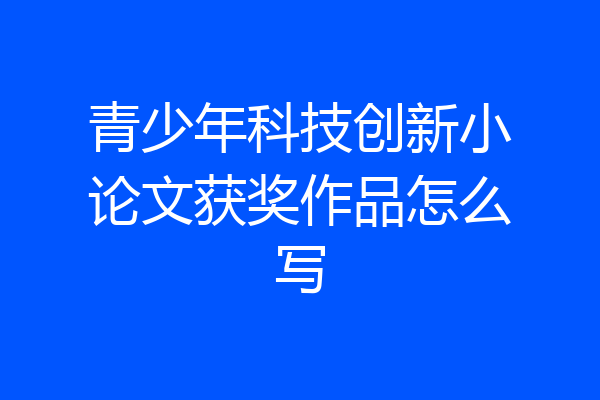 青少年科技创新小论文获奖作品怎么写