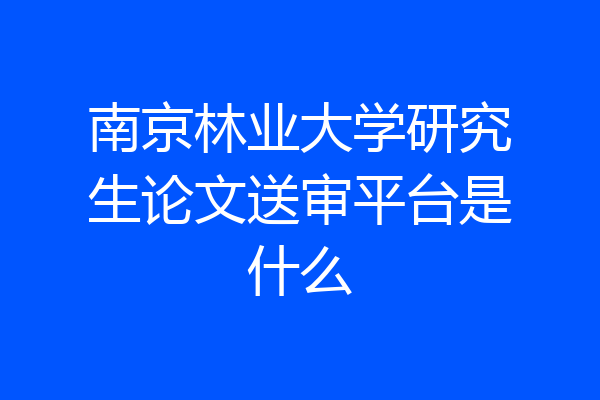 南京林业大学研究生论文送审平台是什么
