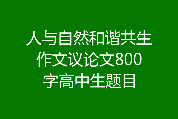 人与自然和谐共生作文议论文800字高中生题目