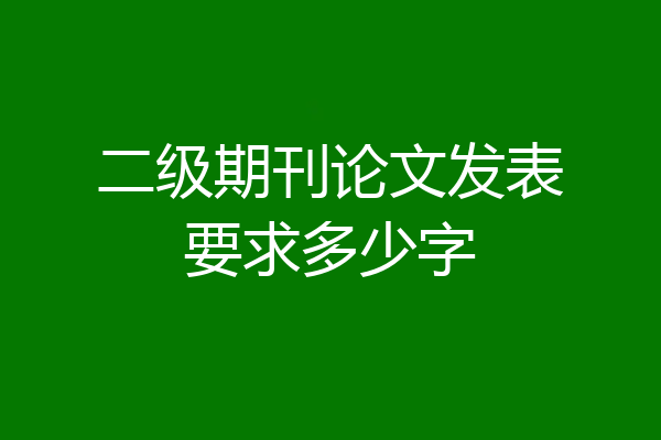 二级期刊论文发表要求多少字