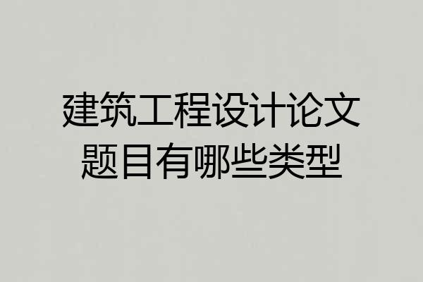 建筑工程设计论文题目有哪些类型