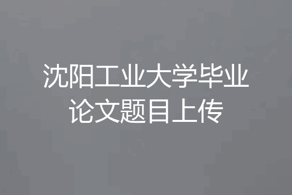 沈阳工业大学毕业论文题目上传