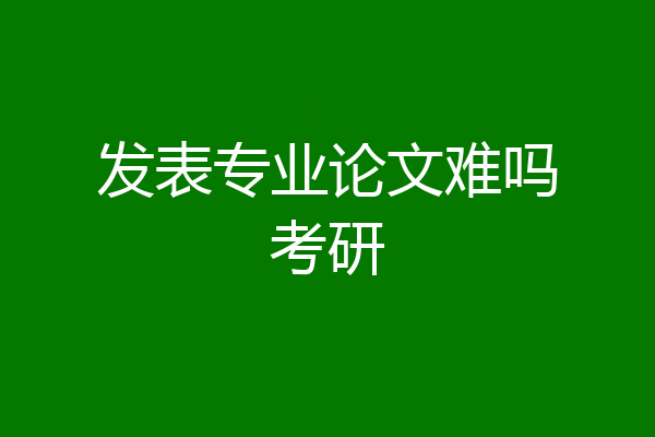 发表专业论文难吗考研