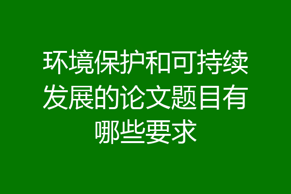环境保护和可持续发展的论文题目有哪些要求