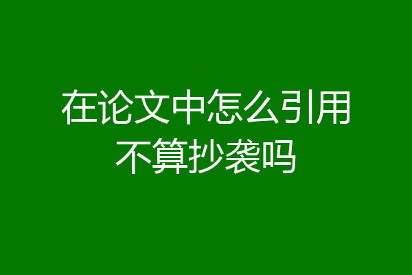在论文中怎么引用不算抄袭吗