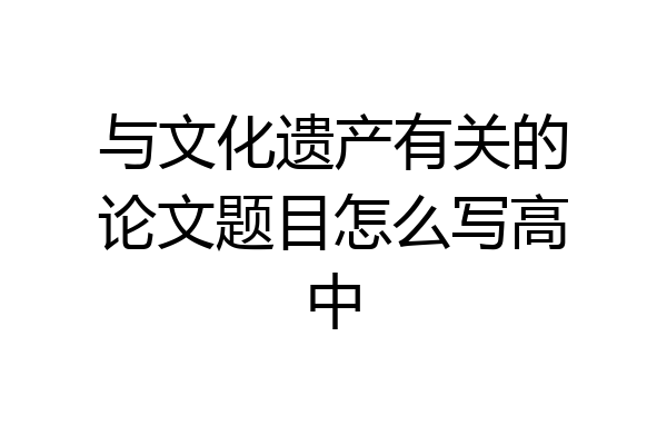 与文化遗产有关的论文题目怎么写高中