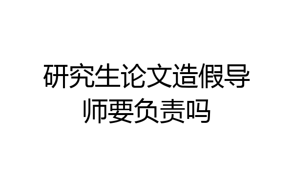 研究生论文造假导师要负责吗