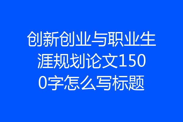 创新创业与职业生涯规划论文1500字怎么写标题