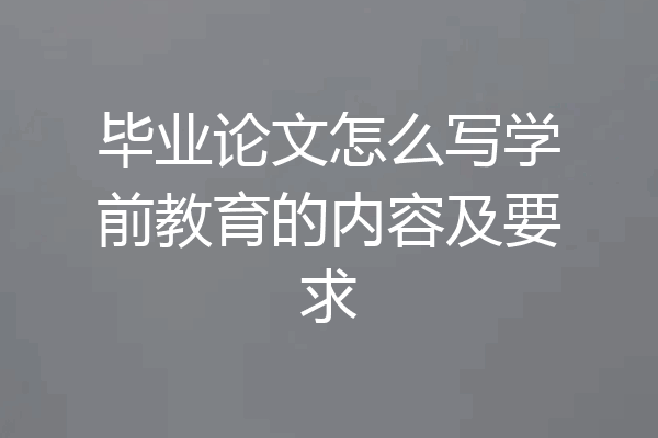毕业论文怎么写学前教育的内容及要求