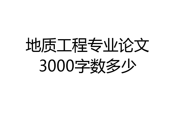 地质工程专业论文3000字数多少