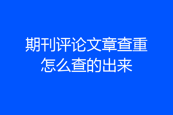 期刊评论文章查重怎么查的出来
