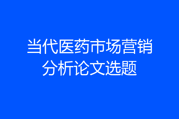 当代医药市场营销分析论文选题
