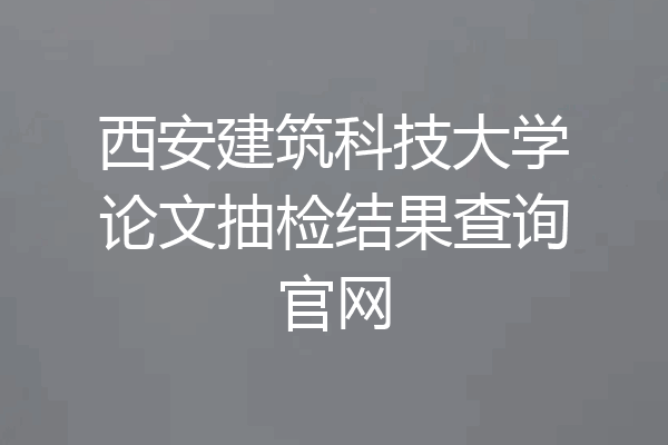 西安建筑科技大学论文抽检结果查询官网