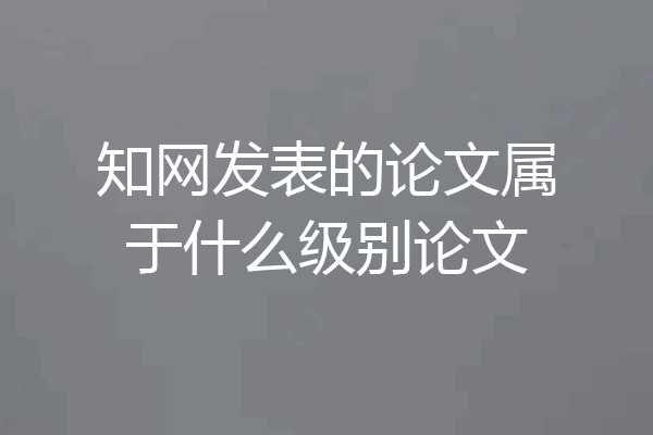 知网发表的论文属于什么级别论文