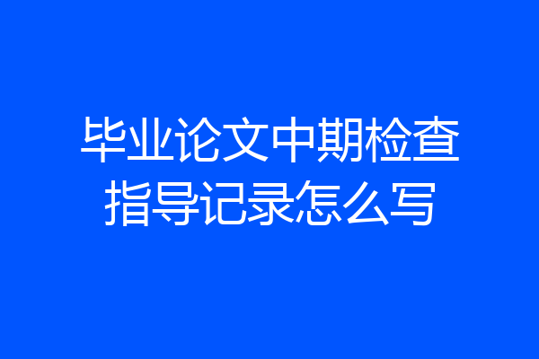 毕业论文中期检查指导记录怎么写