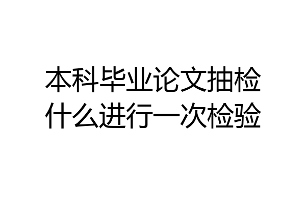 本科毕业论文抽检什么进行一次检验