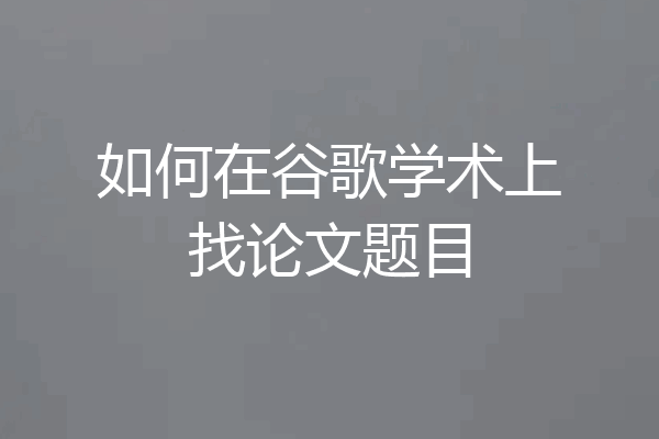 如何在谷歌学术上找论文题目