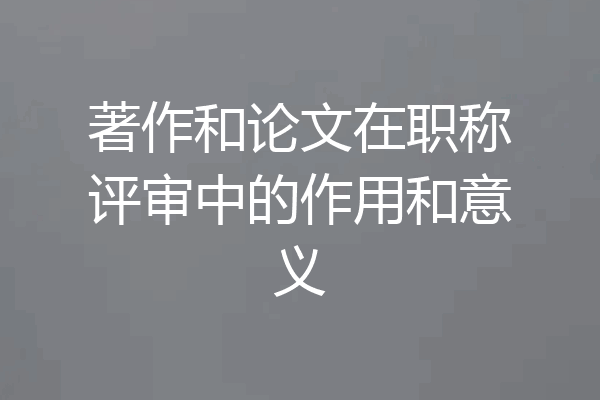 著作和论文在职称评审中的作用和意义