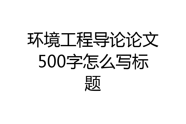 环境工程导论论文500字怎么写标题