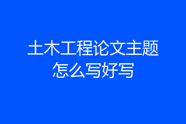 土木工程论文主题怎么写好写